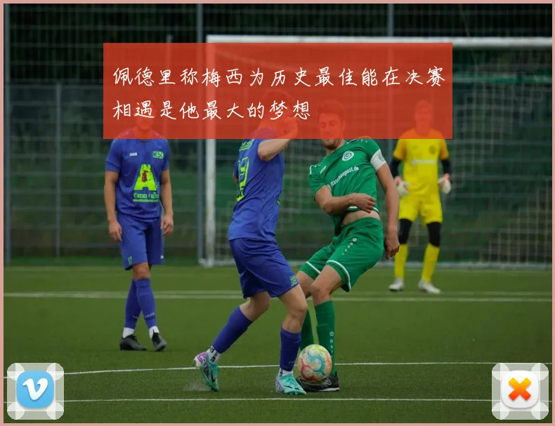 佩德里称梅西为历史最佳能在决赛相遇是他最大的梦想