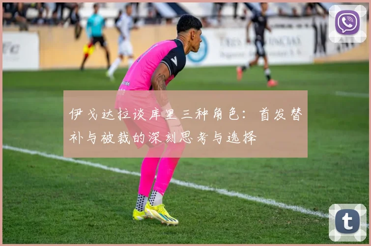 伊戈达拉谈库里三种角色：首发替补与被裁的深刻思考与选择
