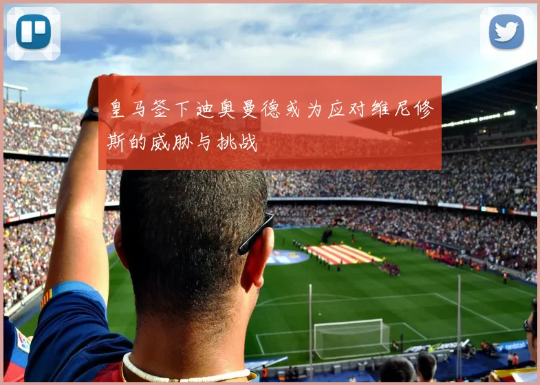 皇马签下迪奥曼德或为应对维尼修斯的威胁与挑战