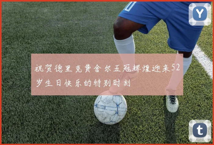 祝贺德里克费舍尔五冠辉煌迎来52岁生日快乐的特别时刻