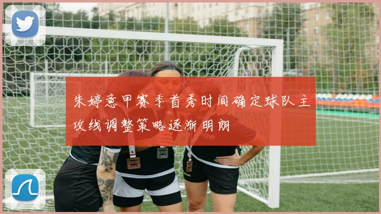 朱婷意甲赛季首秀时间确定球队主攻线调整策略逐渐明朗