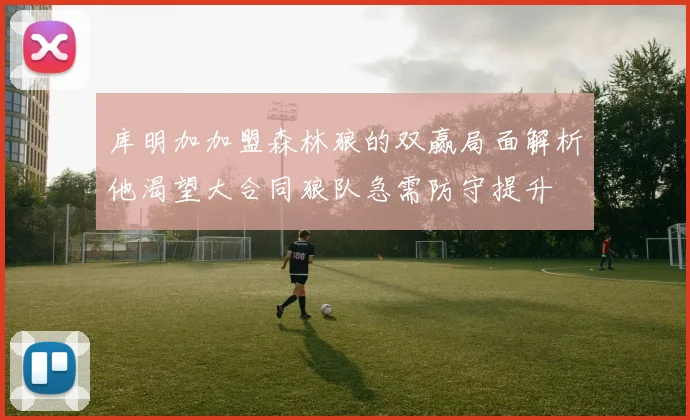 库明加加盟森林狼的双赢局面解析他渴望大合同狼队急需防守提升