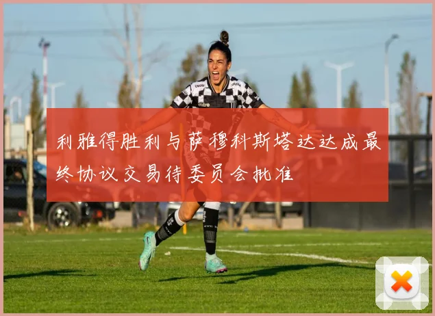 利雅得胜利与萨穆科斯塔达达成最终协议交易待委员会批准