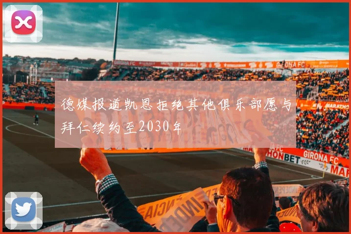 德媒报道凯恩拒绝其他俱乐部愿与拜仁续约至2030年