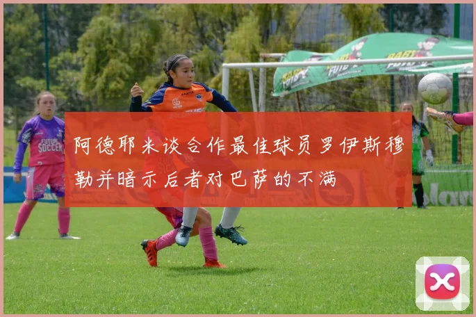阿德耶米谈合作最佳球员罗伊斯穆勒并暗示后者对巴萨的不满